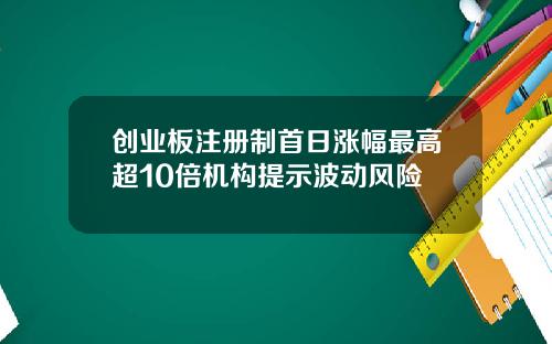 创业板注册制首日涨幅最高超10倍机构提示波动风险