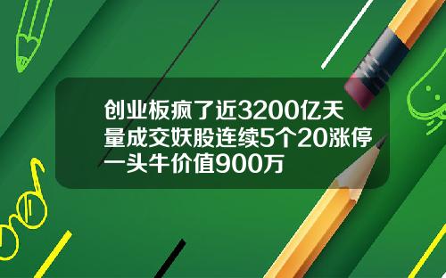 创业板疯了近3200亿天量成交妖股连续5个20涨停一头牛价值900万