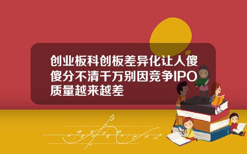 创业板科创板差异化让人傻傻分不清千万别因竞争IPO质量越来越差