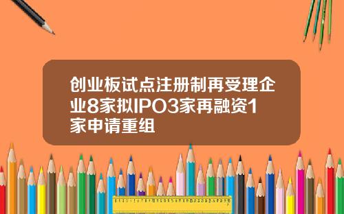 创业板试点注册制再受理企业8家拟IPO3家再融资1家申请重组