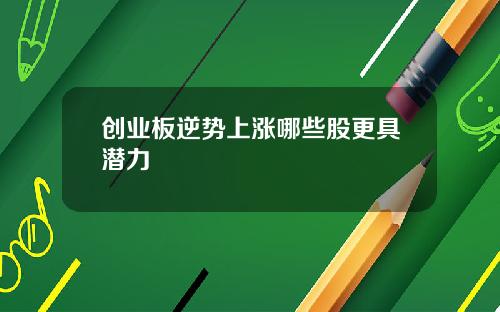 创业板逆势上涨哪些股更具潜力