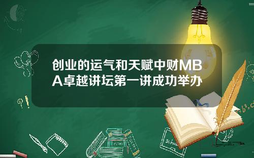 创业的运气和天赋中财MBA卓越讲坛第一讲成功举办