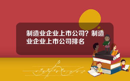 制造业企业上市公司？制造业企业上市公司排名