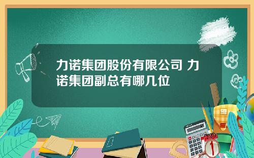 力诺集团股份有限公司 力诺集团副总有哪几位