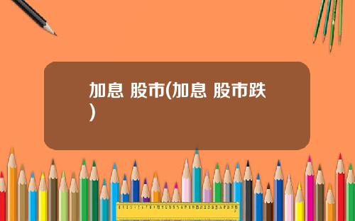 加息 股市(加息 股市跌)