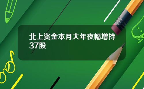 北上资金本月大年夜幅增持37股