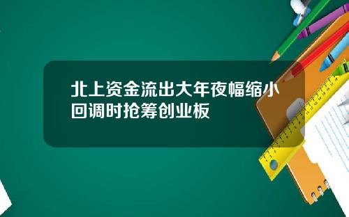 北上资金流出大年夜幅缩小回调时抢筹创业板