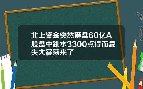 北上资金突然砸盘60亿A股盘中跳水3300点得而复失大震荡来了
