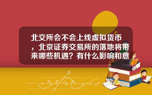 北交所会不会上线虚拟货币，北京证券交易所的落地将带来哪些机遇？有什么影响和意义？