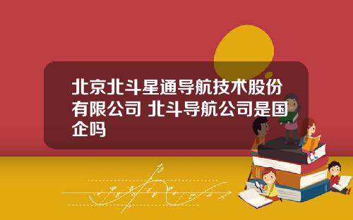 北京北斗星通导航技术股份有限公司 北斗导航公司是国企吗