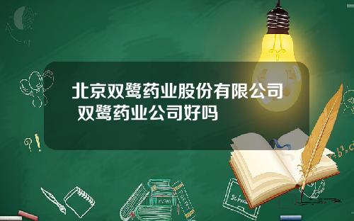 北京双鹭药业股份有限公司 双鹭药业公司好吗