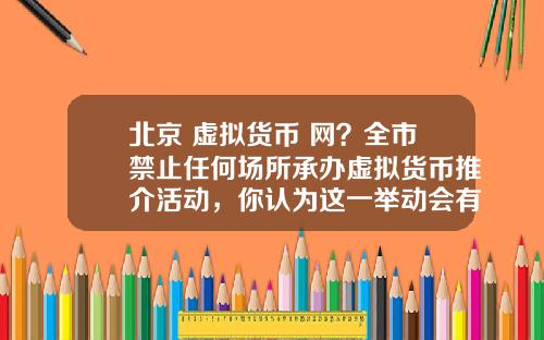 北京 虚拟货币 网？全市禁止任何场所承办虚拟货币推介活动，你认为这一举动会有多大影响？