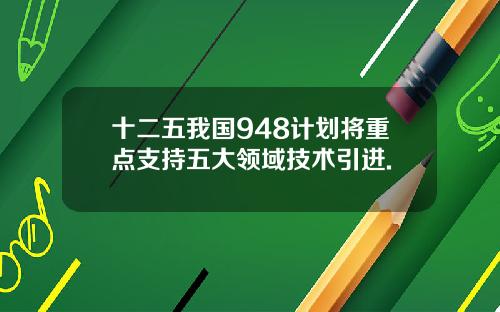 十二五我国948计划将重点支持五大领域技术引进.