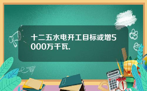 十二五水电开工目标或增5000万千瓦.