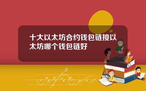 十大以太坊合约钱包链接以太坊哪个钱包链好