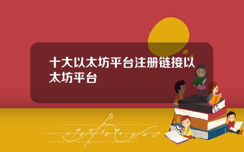 十大以太坊平台注册链接以太坊平台