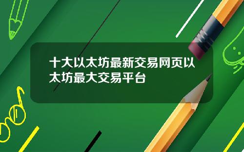 十大以太坊最新交易网页以太坊最大交易平台