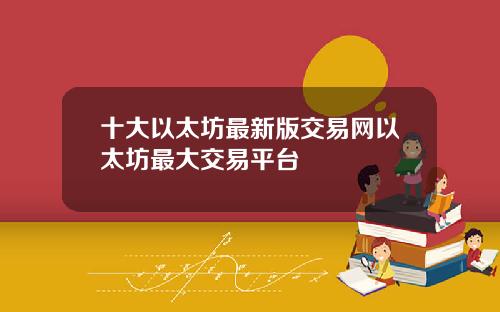 十大以太坊最新版交易网以太坊最大交易平台