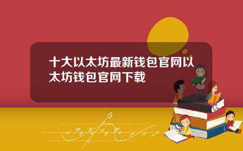 十大以太坊最新钱包官网以太坊钱包官网下载