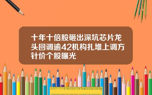 十年十倍股砸出深坑芯片龙头回调逾42机构扎堆上调方针价个股曝光