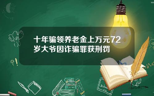 十年骗领养老金上万元72岁大爷因诈骗罪获刑罚