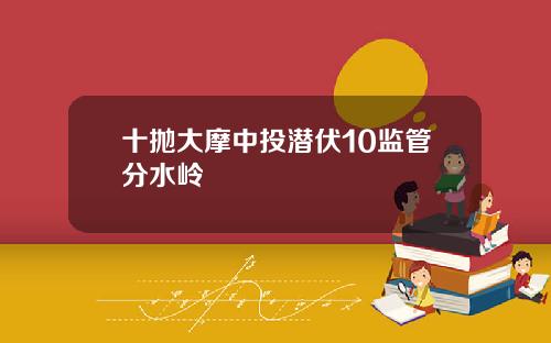 十抛大摩中投潜伏10监管分水岭