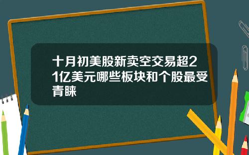 十月初美股新卖空交易超21亿美元哪些板块和个股最受青睐