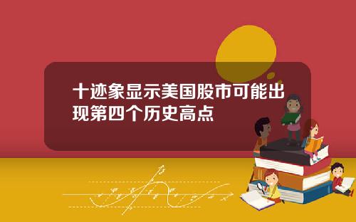 十迹象显示美国股市可能出现第四个历史高点