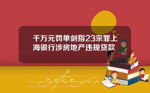 千万元罚单剑指23宗罪上海银行涉房地产违规贷款