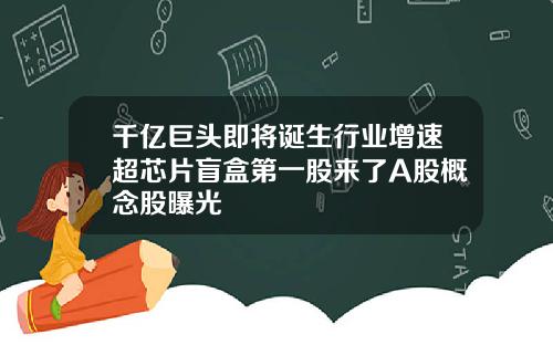 千亿巨头即将诞生行业增速超芯片盲盒第一股来了A股概念股曝光