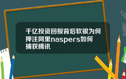千亿投资回报背后软银为何押注阿里naspers如何捕获腾讯