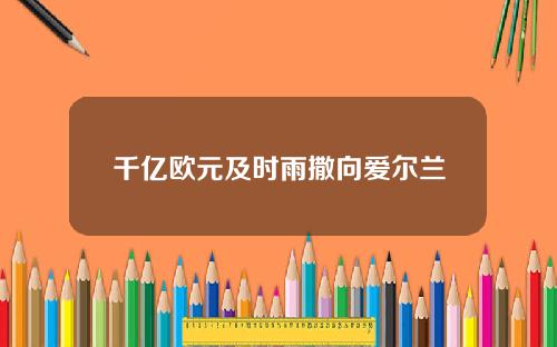 千亿欧元及时雨撒向爱尔兰