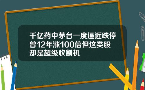 千亿药中茅台一度逼近跌停曾12年涨100倍但这类股却是超级收割机