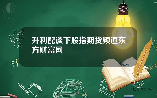 升利配谈下股指期货频道东方财富网