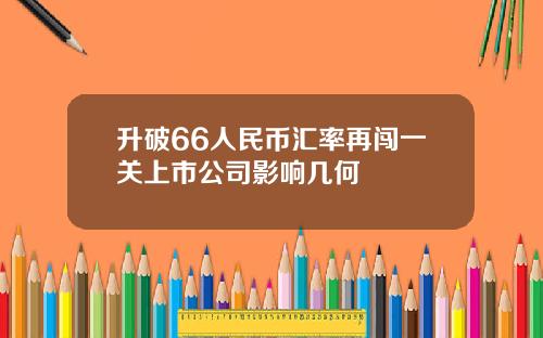 升破66人民币汇率再闯一关上市公司影响几何