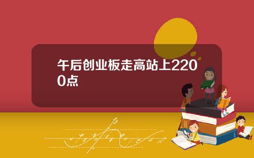 午后创业板走高站上2200点