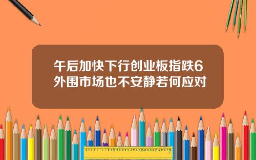 午后加快下行创业板指跌6外围市场也不安静若何应对