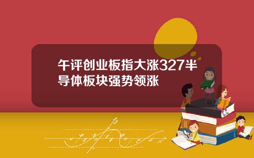 午评创业板指大涨327半导体板块强势领涨