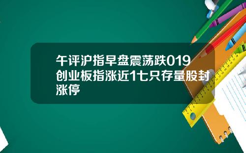 午评沪指早盘震荡跌019创业板指涨近1七只存量股封涨停