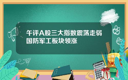 午评A股三大指数震荡走弱国防军工板块领涨