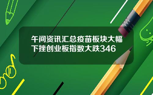 午间资讯汇总疫苗板块大幅下挫创业板指数大跌346