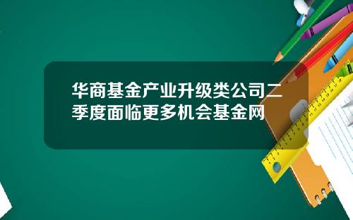 华商基金产业升级类公司二季度面临更多机会基金网