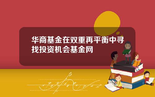华商基金在双重再平衡中寻找投资机会基金网