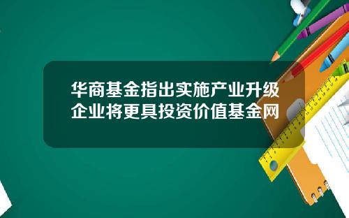 华商基金指出实施产业升级企业将更具投资价值基金网