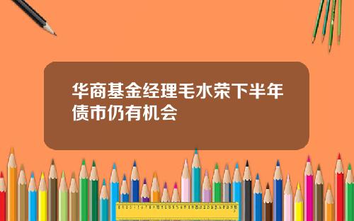 华商基金经理毛水荣下半年债市仍有机会
