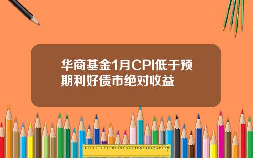 华商基金1月CPI低于预期利好债市绝对收益