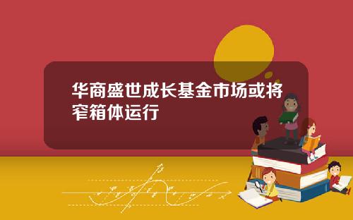 华商盛世成长基金市场或将窄箱体运行
