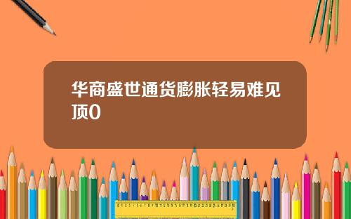华商盛世通货膨胀轻易难见顶0