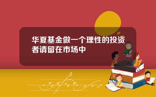 华夏基金做一个理性的投资者请留在市场中
