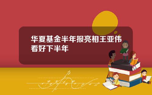 华夏基金半年报亮相王亚伟看好下半年